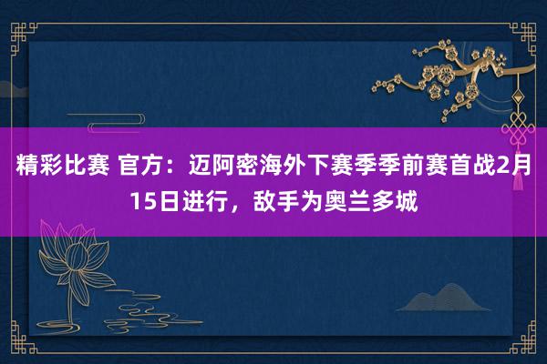 精彩比赛 官方：迈阿密海外下赛季季前赛首战2月15日进行，敌手为奥兰多城