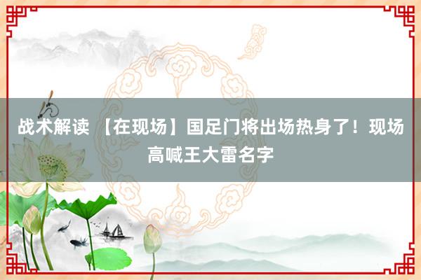 战术解读 【在现场】国足门将出场热身了！现场高喊王大雷名字