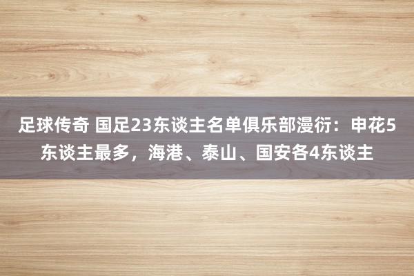 足球传奇 国足23东谈主名单俱乐部漫衍：申花5东谈主最多，海港、泰山、国安各4东谈主