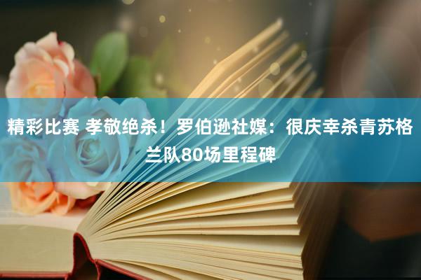 精彩比赛 孝敬绝杀！罗伯逊社媒：很庆幸杀青苏格兰队80场里程碑