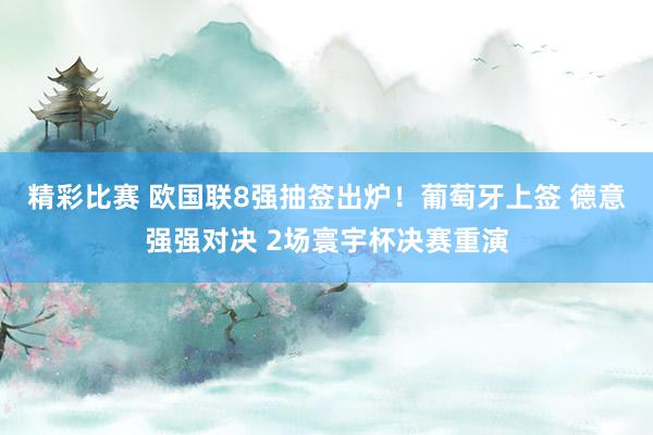 精彩比赛 欧国联8强抽签出炉！葡萄牙上签 德意强强对决 2场寰宇杯决赛重演