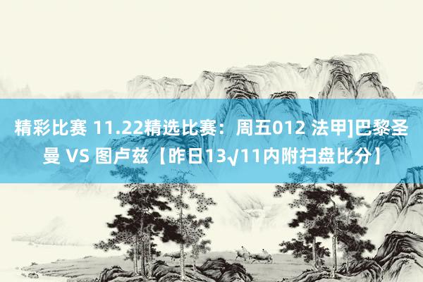 精彩比赛 11.22精选比赛：周五012 法甲]巴黎圣曼 VS 图卢兹【昨日13√11内附扫盘比分】