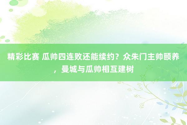 精彩比赛 瓜帅四连败还能续约？众朱门主帅颐养，曼城与瓜帅相互建树