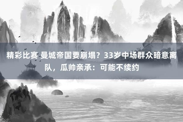 精彩比赛 曼城帝国要崩塌？33岁中场群众暗意离队，瓜帅亲承：可能不续约