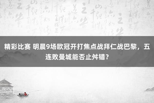 精彩比赛 明晨9场欧冠开打焦点战拜仁战巴黎，五连败曼城能否止舛错？