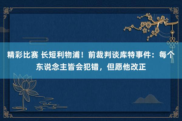 精彩比赛 长短利物浦！前裁判谈库特事件：每个东说念主皆会犯错，但愿他改正