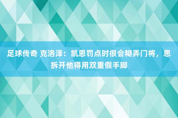 足球传奇 克洛泽：凯恩罚点时很会糊弄门将，思拆开他得用双重假手脚