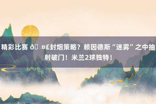 精彩比赛 🤣封烟策略？赖因德斯“迷雾”之中抽射破门！米兰2球独特！