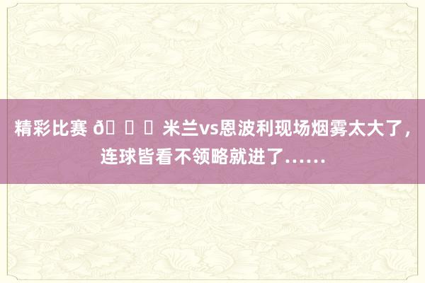 精彩比赛 😅米兰vs恩波利现场烟雾太大了，连球皆看不领略就进了……