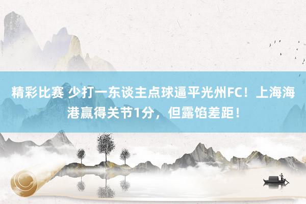 精彩比赛 少打一东谈主点球逼平光州FC！上海海港赢得关节1分，但露馅差距！