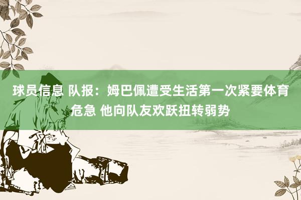 球员信息 队报：姆巴佩遭受生活第一次紧要体育危急 他向队友欢跃扭转弱势