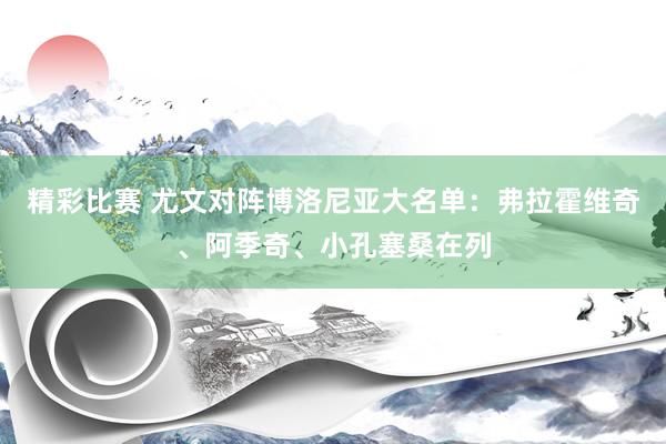 精彩比赛 尤文对阵博洛尼亚大名单：弗拉霍维奇、阿季奇、小孔塞桑在列