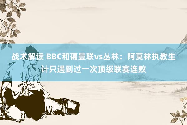 战术解读 BBC和蔼曼联vs丛林：阿莫林执教生计只遇到过一次顶级联赛连败