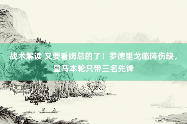 战术解读 又要看姆总的了！罗德里戈临阵伤缺，皇马本轮只带三名先锋