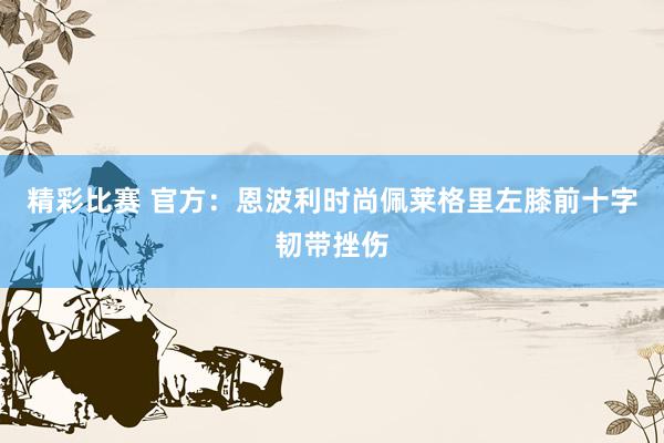 精彩比赛 官方：恩波利时尚佩莱格里左膝前十字韧带挫伤