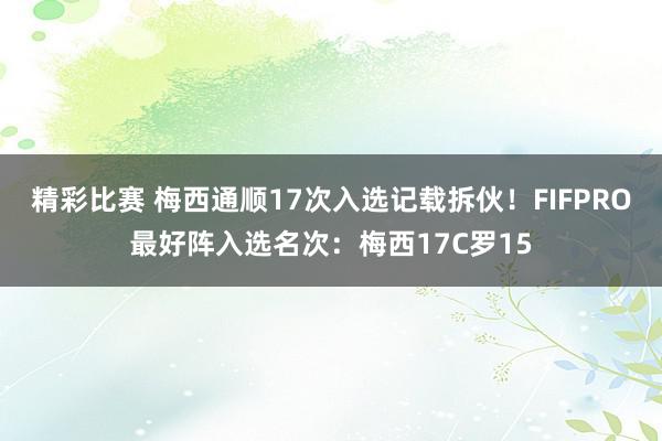 精彩比赛 梅西通顺17次入选记载拆伙！FIFPRO最好阵入选名次：梅西17C罗15