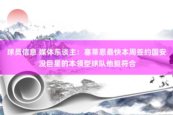 球员信息 媒体东谈主：塞蒂恩最快本周签约国安 没巨星的本领型球队他挺符合