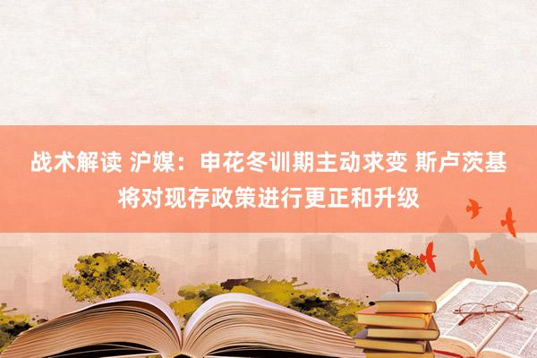 战术解读 沪媒：申花冬训期主动求变 斯卢茨基将对现存政策进行更正和升级