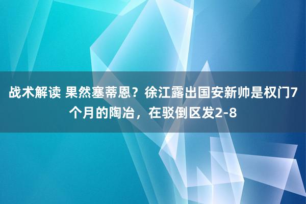 战术解读 果然塞蒂恩？徐江露出国安新帅是权门7个月的陶冶，在驳倒区发2-8