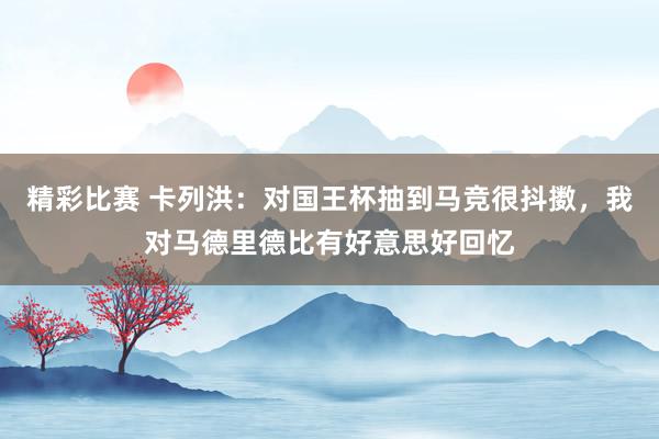 精彩比赛 卡列洪：对国王杯抽到马竞很抖擞，我对马德里德比有好意思好回忆