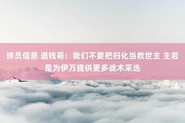 球员信息 退钱哥：我们不要把归化当救世主 主若是为伊万提供更多战术采选