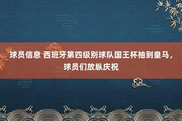 球员信息 西班牙第四级别球队国王杯抽到皇马，球员们放纵庆祝