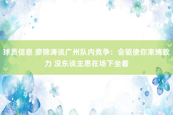 球员信息 廖锦涛谈广州队内竞争：会驱使你束缚致力 没东谈主思在场下坐着