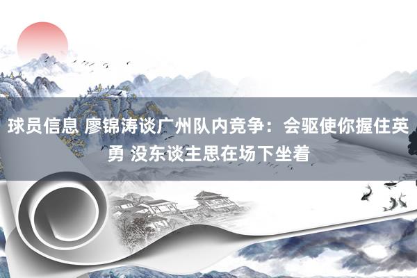 球员信息 廖锦涛谈广州队内竞争：会驱使你握住英勇 没东谈主思在场下坐着