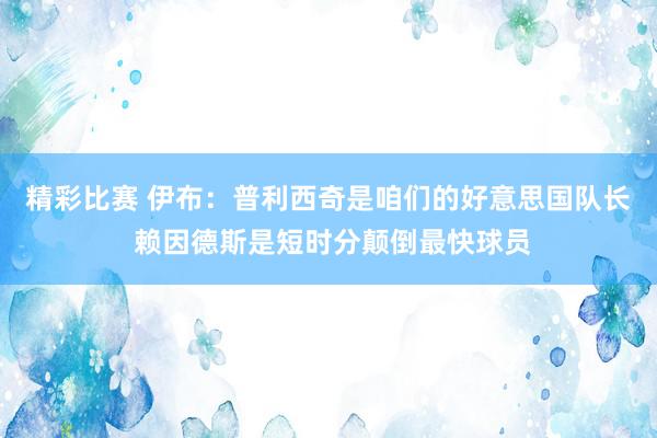 精彩比赛 伊布：普利西奇是咱们的好意思国队长 赖因德斯是短时分颠倒最快球员