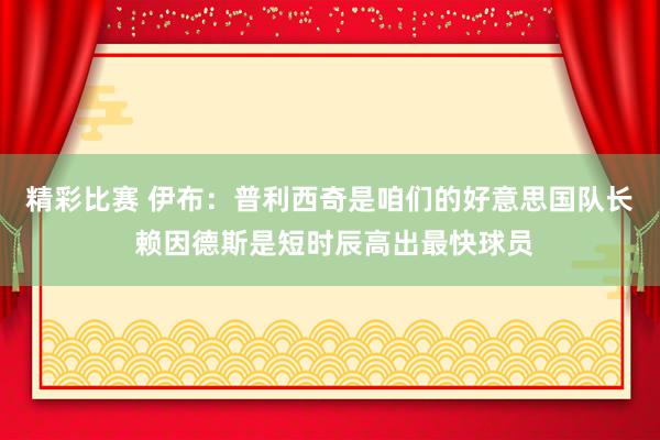 精彩比赛 伊布：普利西奇是咱们的好意思国队长 赖因德斯是短时辰高出最快球员