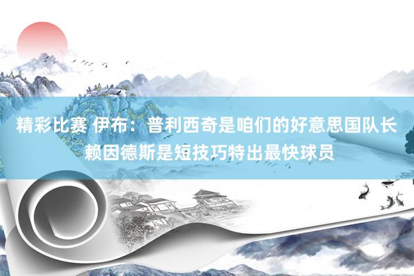 精彩比赛 伊布：普利西奇是咱们的好意思国队长 赖因德斯是短技巧特出最快球员