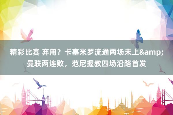 精彩比赛 弃用？卡塞米罗流通两场未上&曼联两连败，范尼握教四场沿路首发