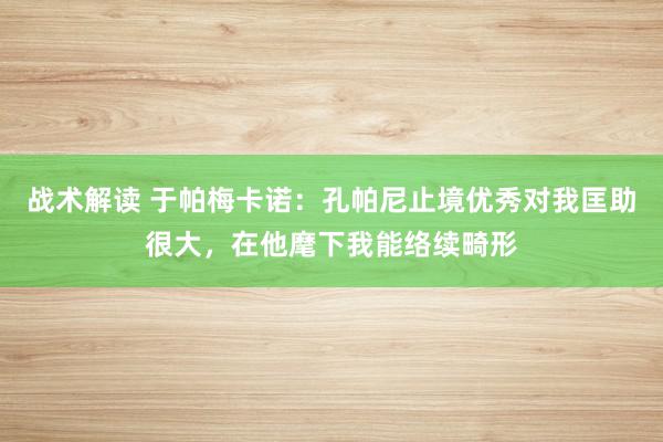 战术解读 于帕梅卡诺：孔帕尼止境优秀对我匡助很大，在他麾下我能络续畸形