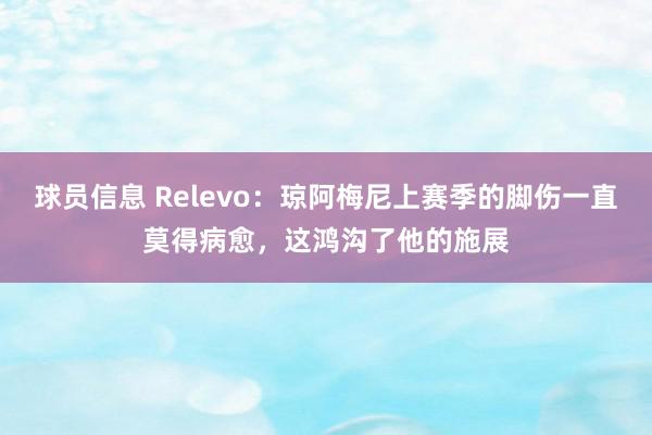 球员信息 Relevo：琼阿梅尼上赛季的脚伤一直莫得病愈，这鸿沟了他的施展