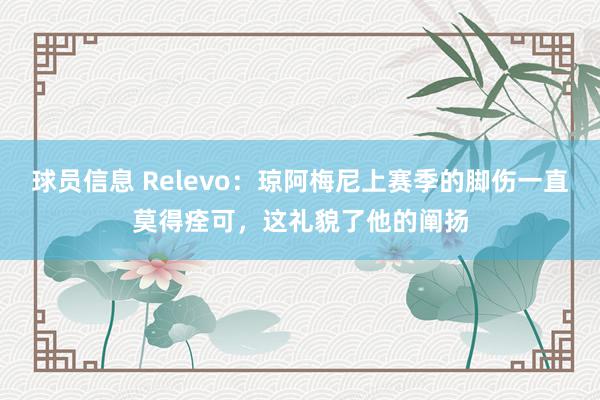 球员信息 Relevo：琼阿梅尼上赛季的脚伤一直莫得痊可，这礼貌了他的阐扬