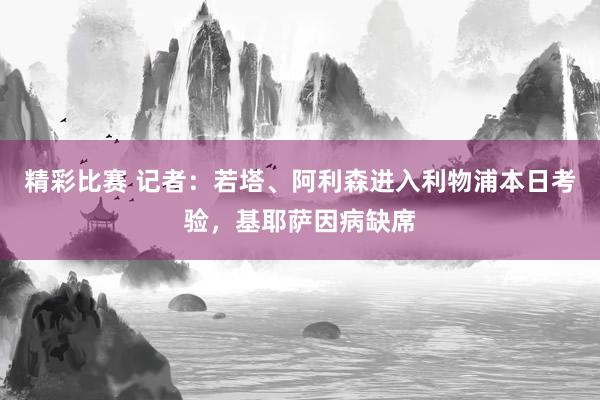 精彩比赛 记者：若塔、阿利森进入利物浦本日考验，基耶萨因病缺席