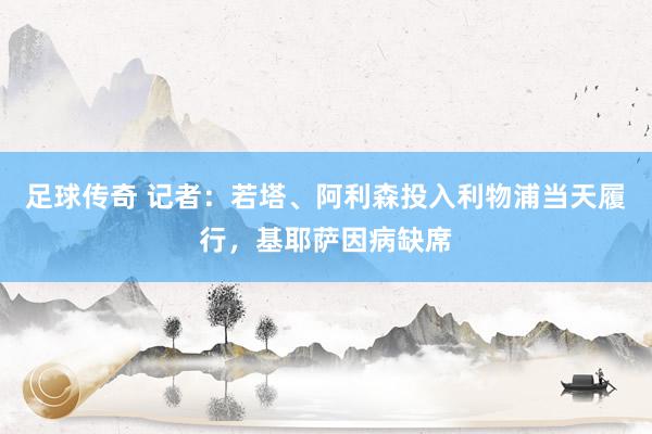 足球传奇 记者：若塔、阿利森投入利物浦当天履行，基耶萨因病缺席