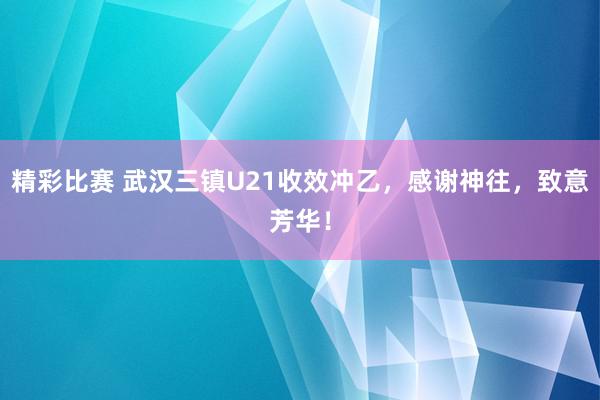 精彩比赛 武汉三镇U21收效冲乙，感谢神往，致意芳华！