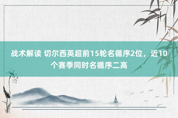 战术解读 切尔西英超前15轮名循序2位，近10个赛季同时名循序二高