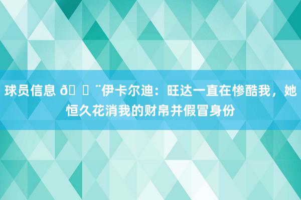 球员信息 😨伊卡尔迪：旺达一直在惨酷我，她恒久花消我的财帛并假冒身份