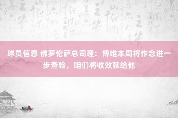 球员信息 佛罗伦萨总司理：博维本周将作念进一步查验，咱们将收效献给他