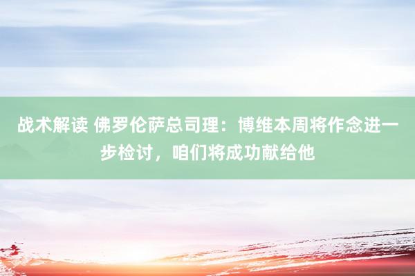 战术解读 佛罗伦萨总司理：博维本周将作念进一步检讨，咱们将成功献给他