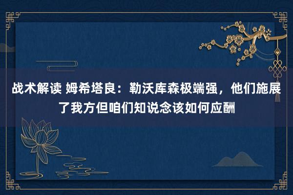 战术解读 姆希塔良：勒沃库森极端强，他们施展了我方但咱们知说念该如何应酬