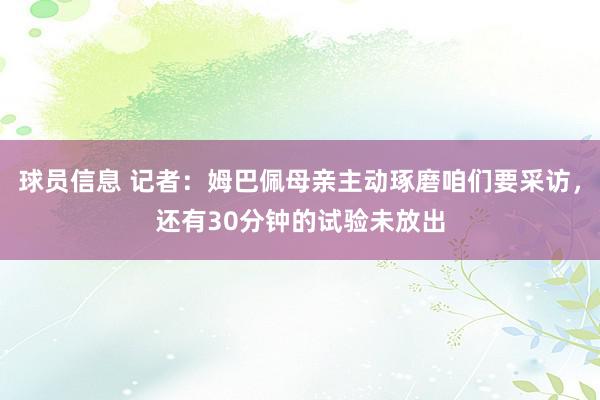 球员信息 记者：姆巴佩母亲主动琢磨咱们要采访，还有30分钟的试验未放出