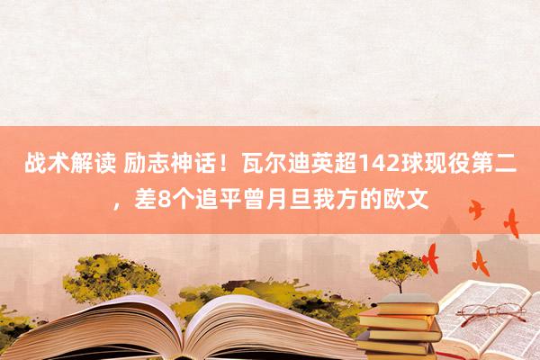 战术解读 励志神话！瓦尔迪英超142球现役第二，差8个追平曾月旦我方的欧文