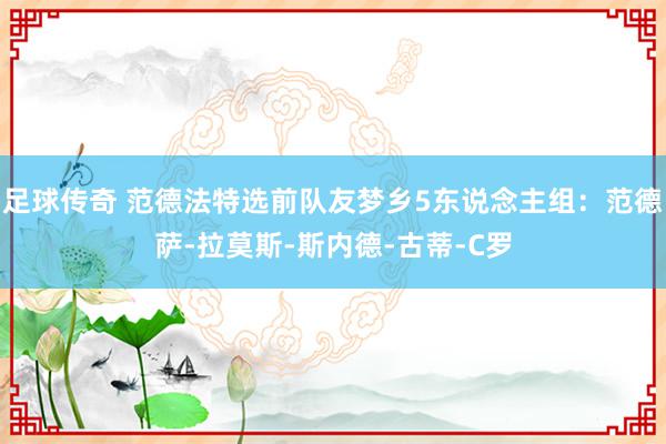 足球传奇 范德法特选前队友梦乡5东说念主组：范德萨-拉莫斯-斯内德-古蒂-C罗