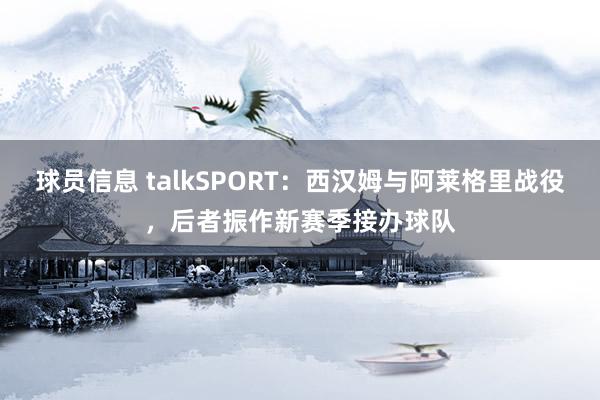 球员信息 talkSPORT：西汉姆与阿莱格里战役，后者振作新赛季接办球队