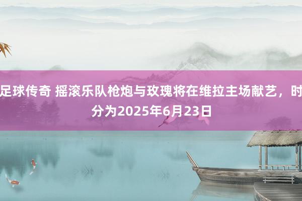 足球传奇 摇滚乐队枪炮与玫瑰将在维拉主场献艺，时分为2025年6月23日