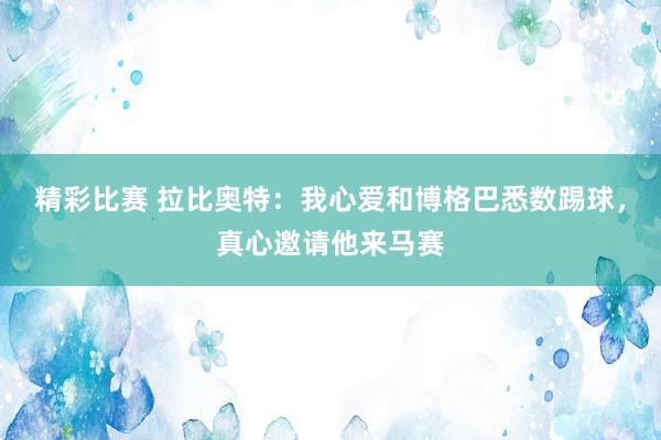 精彩比赛 拉比奥特：我心爱和博格巴悉数踢球，真心邀请他来马赛