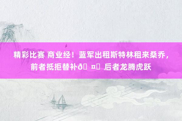 精彩比赛 商业经！蓝军出租斯特林租来桑乔，前者抵拒替补🤔后者龙腾虎跃